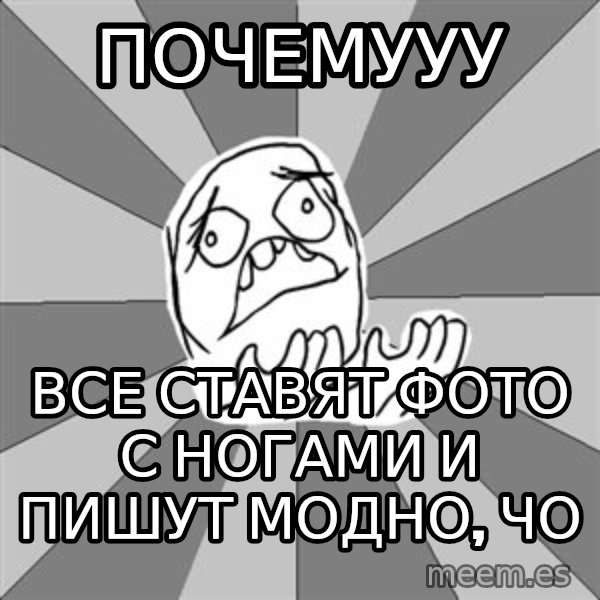 Whyyy??? meme: почемууу / все ставят фото с ногами и пишут модно, чо