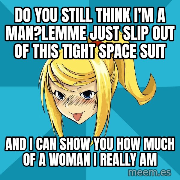Horney Samus meme: do you still think i'm a man?lemme just slip out of this tight space suit / and i can show you how much of a woman i really am