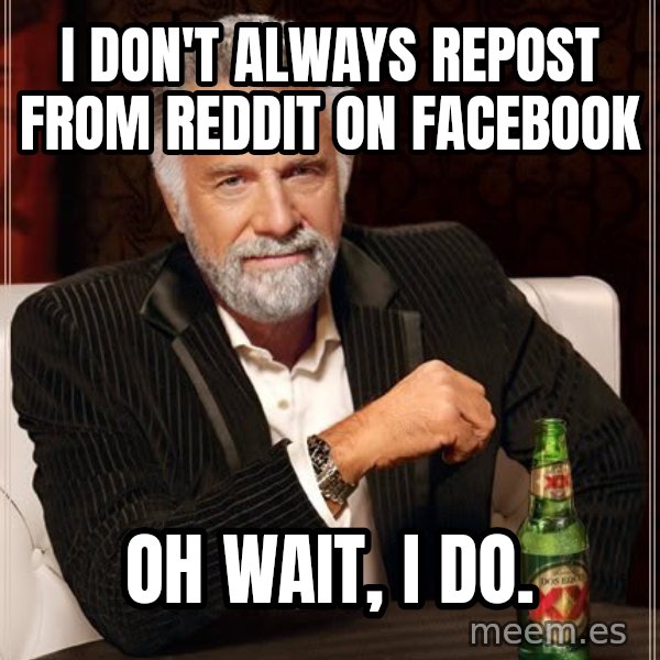 The Most Interesting Man In The World meme: I don't always repost from reddit on facebook / oh wait, i do.