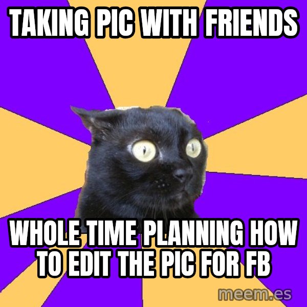 Anxiety Cat meme: TAKING PIC WITH FRIENDS / WHOLE TIME PLANNING HOW TO EDIT THE PIC FOR FB