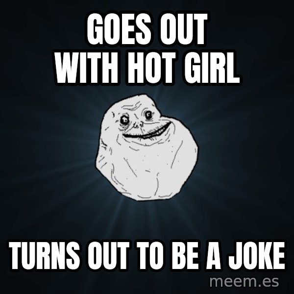 Forever Alone meme: goes out with hot girl / turns out to be a joke