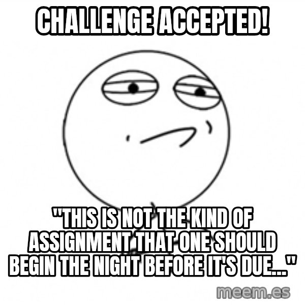 Challenge Accepted 2 meme: challenge accepted! / "This is not the kind of assignment that one should begin the night before it's due..."
