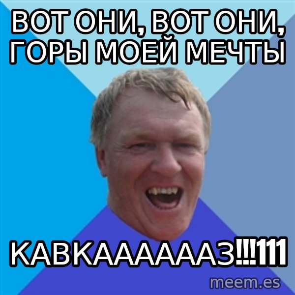 YAAZZ meme: вот они, вот они, горы моей мечты / кавкааааааз!!!111