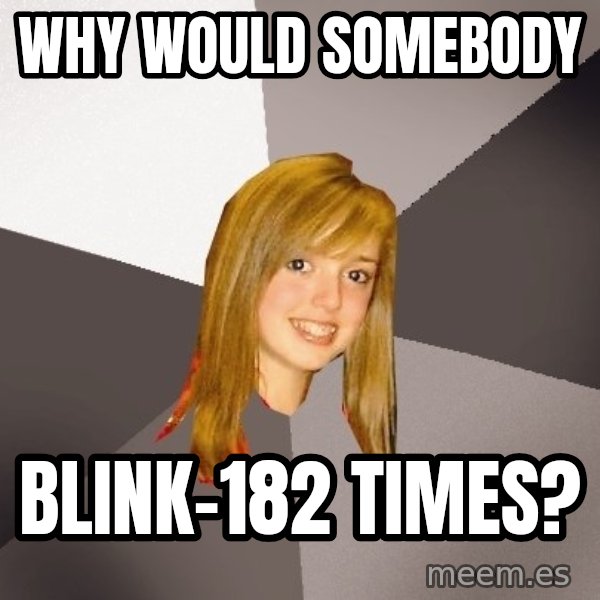Musically Oblivious 8th Grader meme: why would somebody / blink-182 times?