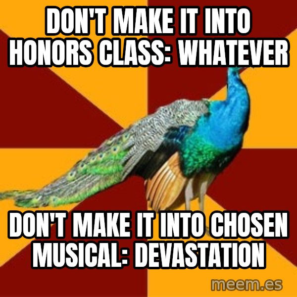 Thespian Peacock meme: Don't make it into honors class: Whatever / Don't Make it into chosen musical: Devastation