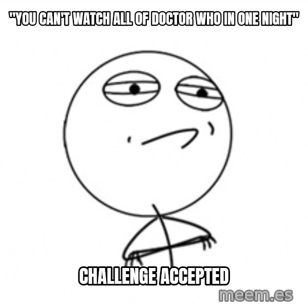 Challenge Accepted meme: "you can't watch all of doctor who in one night" / challenge accepted