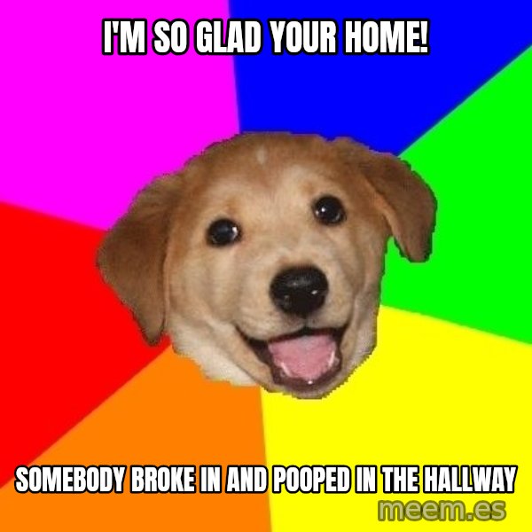 Advice Dog meme: I'm So Glad Your Home! / SomeBody Broke in and Pooped in the Hallway