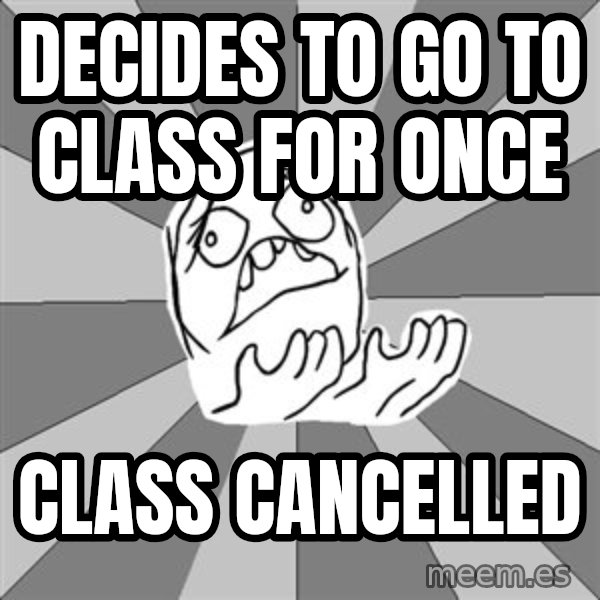 Whyyy??? meme: decides to go to class for once / class cancelled