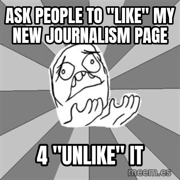 Whyyy??? meme: ask people to "like" my new journalism page / 4 "unlike" it