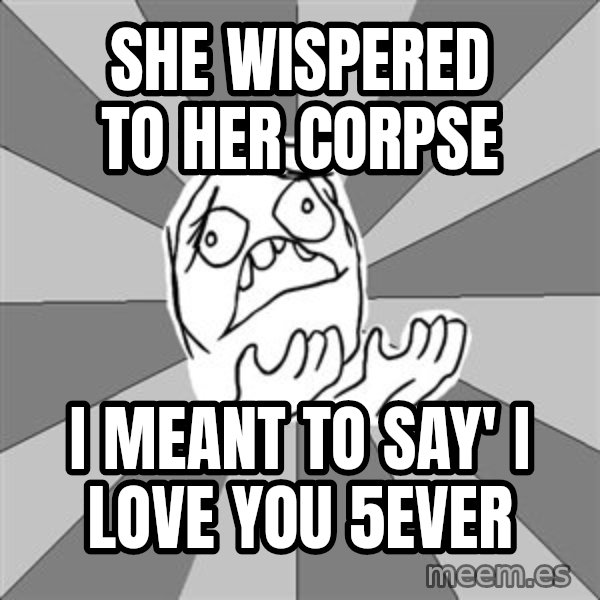 Whyyy??? meme: she wispered to her corpse / i meant to say' i love you 5ever