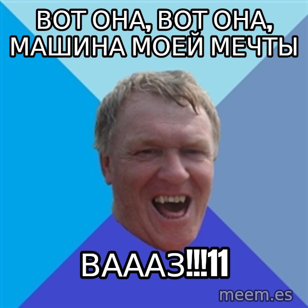 YAAZZ meme: Вот она, вот она, машина моей мечты / ВАААЗ!!!11