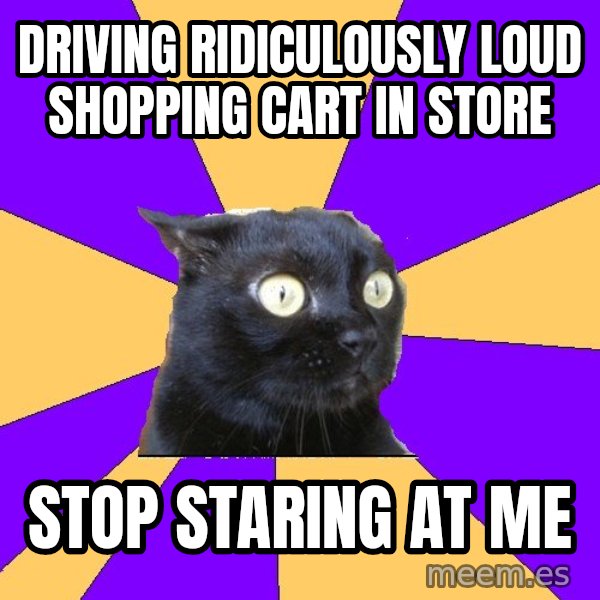 Anxiety Cat meme: driving ridiculously loud shopping cart in store / stop staring at me