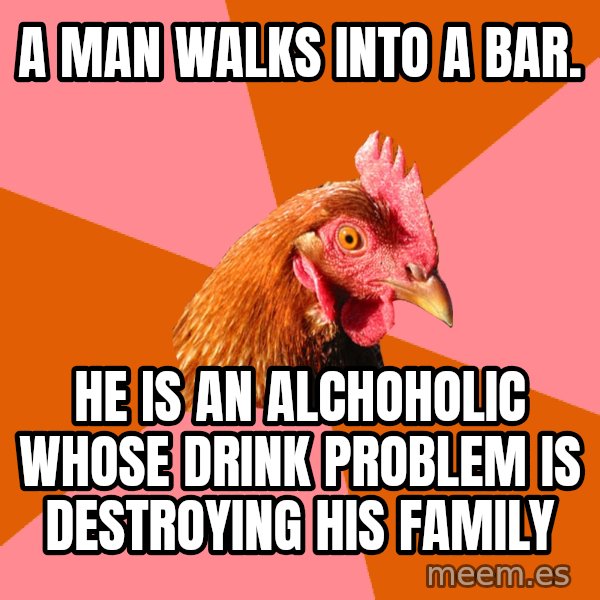 Anti Joke Chicken meme: a man walks into a bar. / He is an alchoholic whose drink problem is destroying his family