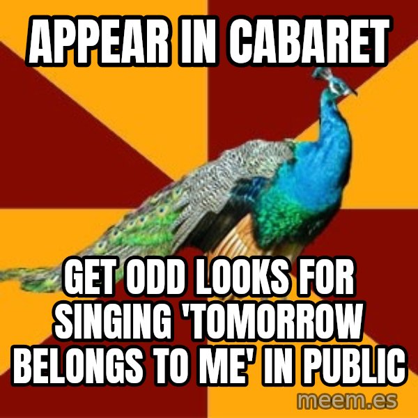 Thespian Peacock meme: Appear in cabaret / get odd looks for singing 'tomorrow belongs to me' in public
