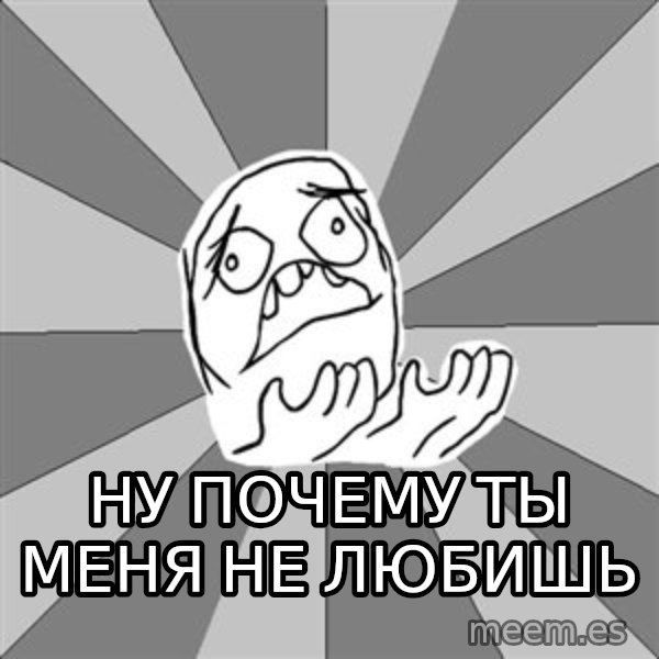Whyyy??? meme: ну почему ты меня не любишь