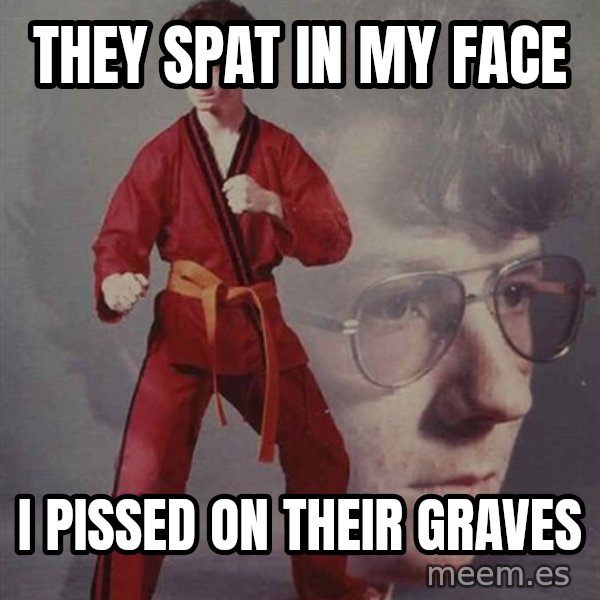 PTSD Karate Kyle meme: THEY SPAT IN MY FACE / I PISSED ON THEIR GRAVES