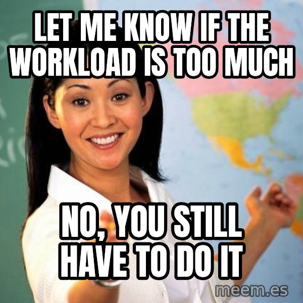 Unhelpful High School Teacher meme: let me know if the workload is too much / no, you still have to do it