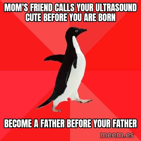Socially Awesome Penguin meme: Mom's friend calls your ultrasound cute before you are born / become a father before your father