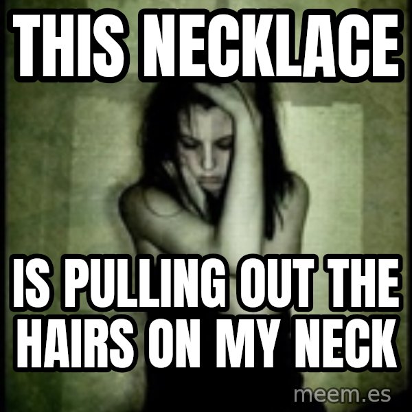 First World Problems meme: This necklace / Is pulling out the hairs on my neck