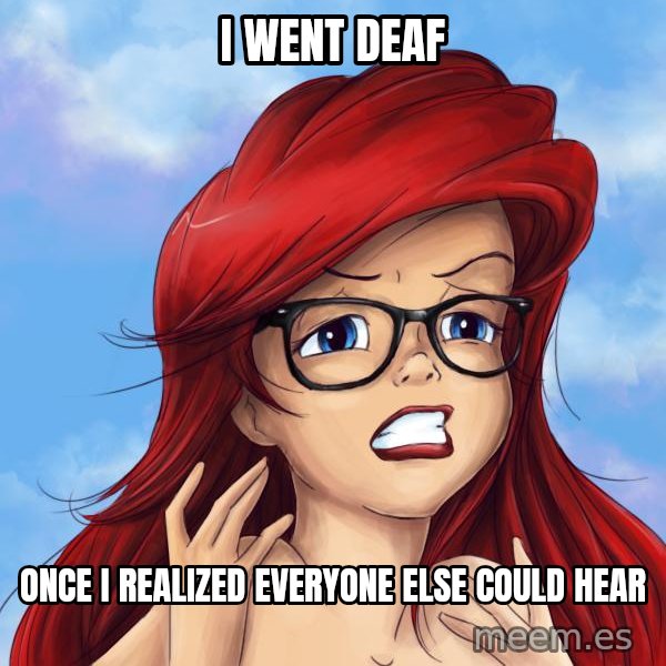Hipster Ariel meme: I went deaf / once I realized everyone else could hear