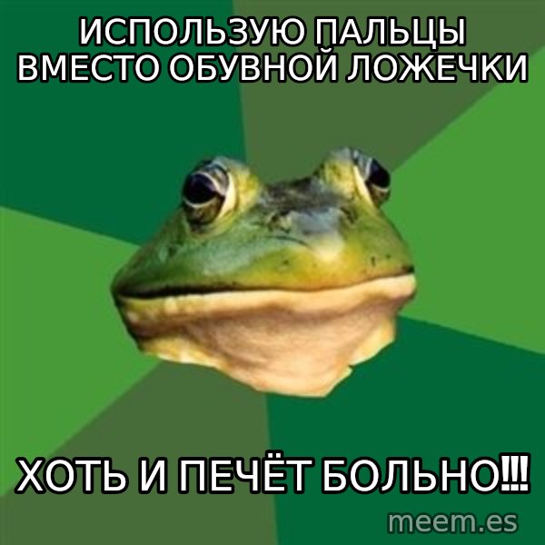 Foul Bachelor Frog meme: использую пальцы вместо обувной ложечки / хоть и печёт больно!!!