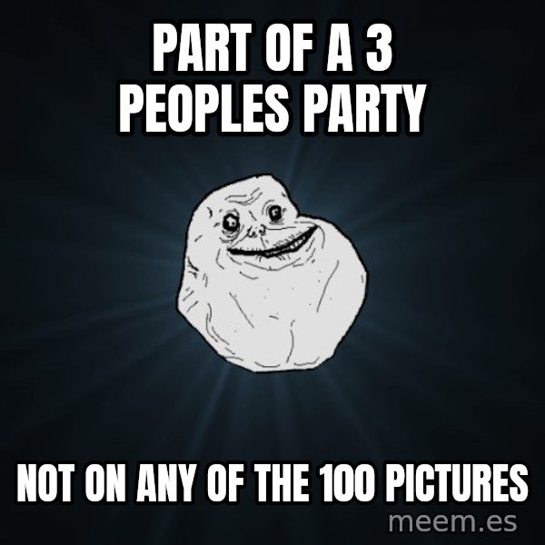 Forever Alone meme: part of a 3 peoples party / not on any of the 100 pictures