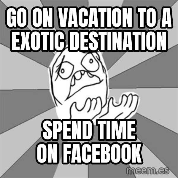 Whyyy??? meme: Go on vacation to a exotic destination / Spend time on Facebook