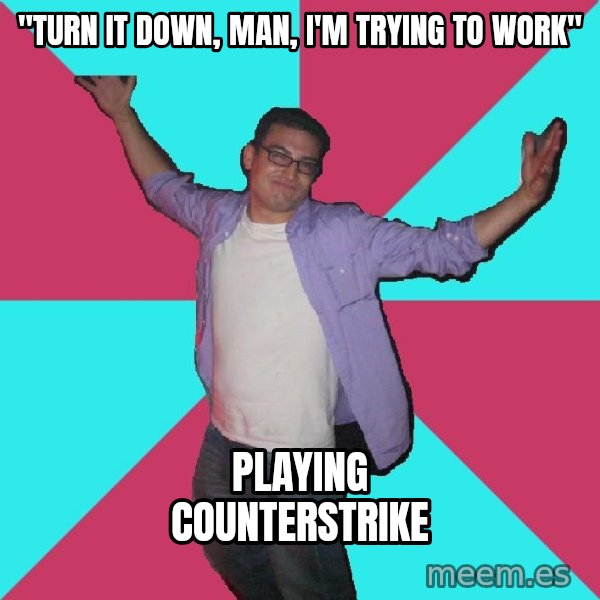 Douchebag Roommate meme: "turn it down, man, i'm trying to work" / playing counterstrike