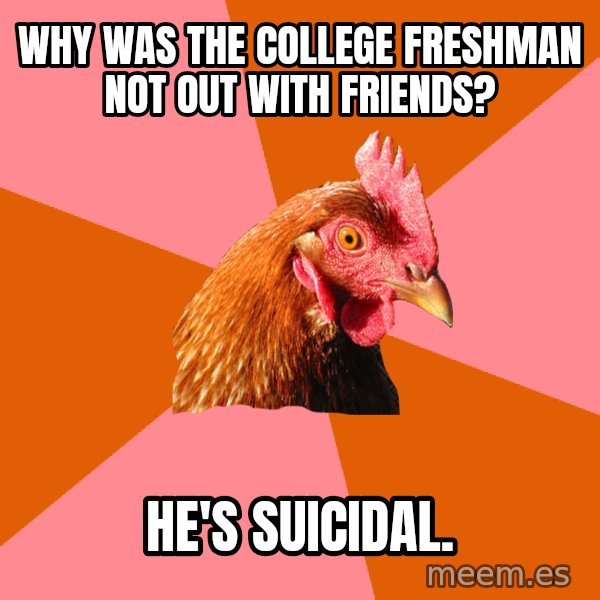 Anti Joke Chicken meme: why was the college freshman not out with friends? / he's suicidal.