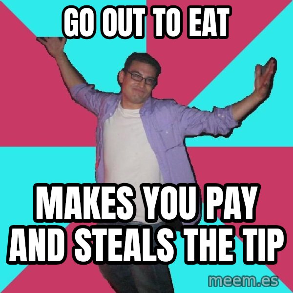 Douchebag Roommate meme: Go out to eat / Makes you pay and steals the tip