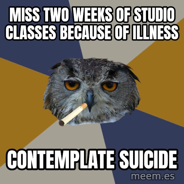 Art Student Owl meme: Miss two weeks of studio classes because of illness / contemplate suicide