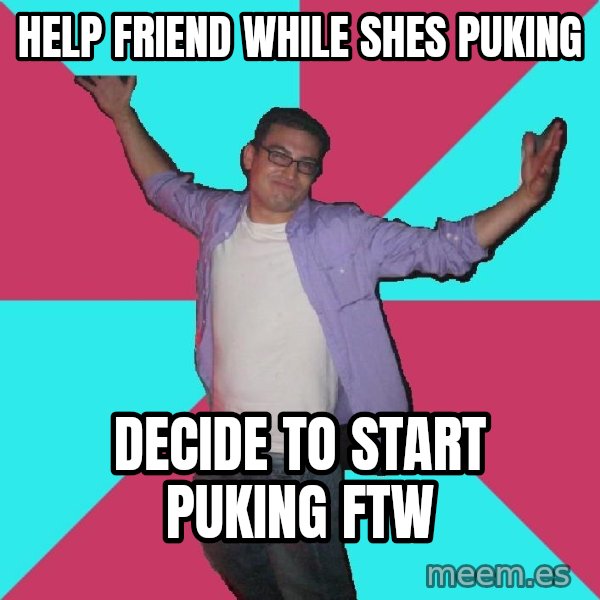 Douchebag Roommate meme: help friend while shes puking / decide to start puking FTW