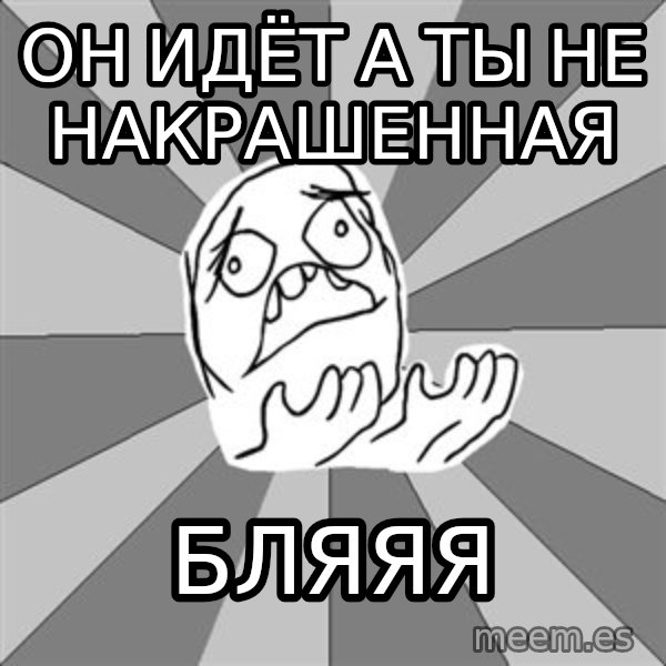 Whyyy??? meme: Он идёт а ты не накрашенная / бляяя