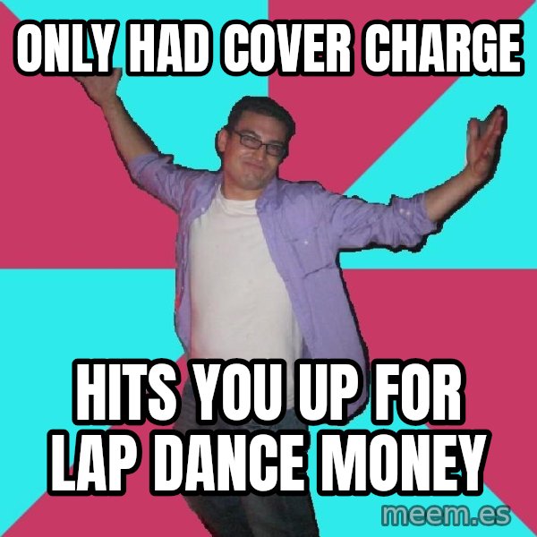 Douchebag Roommate meme: only had cover charge / hits you up for lap dance money