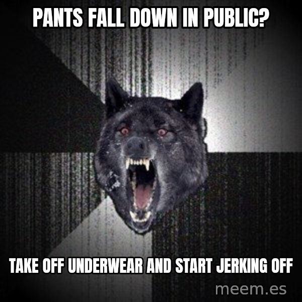 Insanity Wolf meme: Pants fall down in public? / TAke off UNderwear and Start jerking off