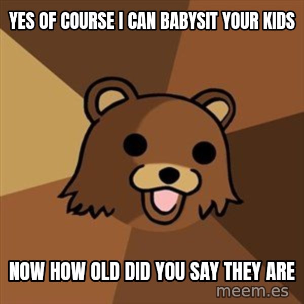 Pedobear meme: Yes of course I can babysit your kids / Now how old did you say they are