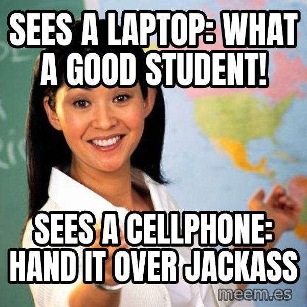 Unhelpful High School Teacher meme: Sees a laptop: What a good student! / Sees a cellphone: Hand it over jackass