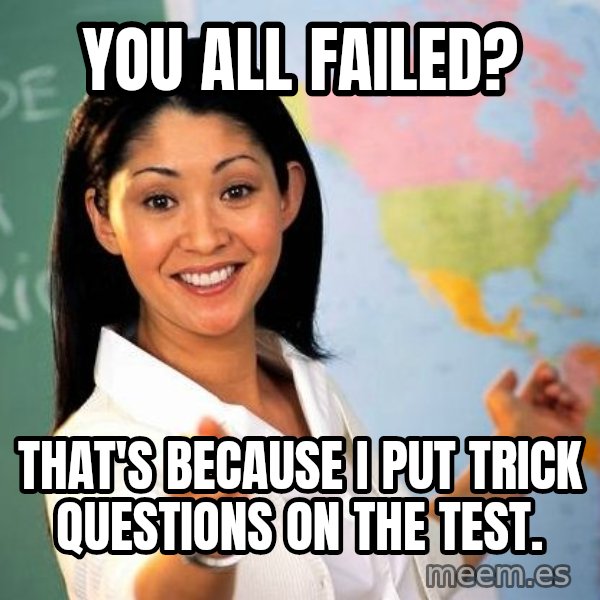 Unhelpful High School Teacher meme: You all failed? / that's because I put trick questions on the test.