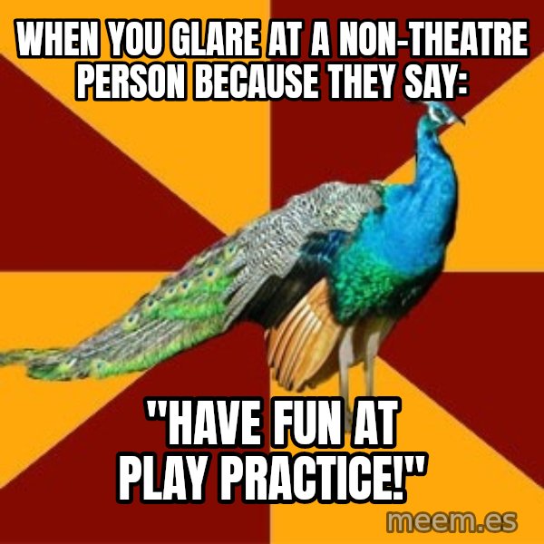 Thespian Peacock meme: When you glare at a non-theatre person because they say: / "Have fun at play practice!"