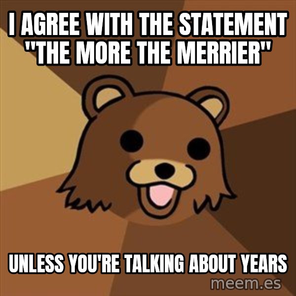 Pedobear meme: I agree with the statement "The more the merrier" / unless you're talking about years
