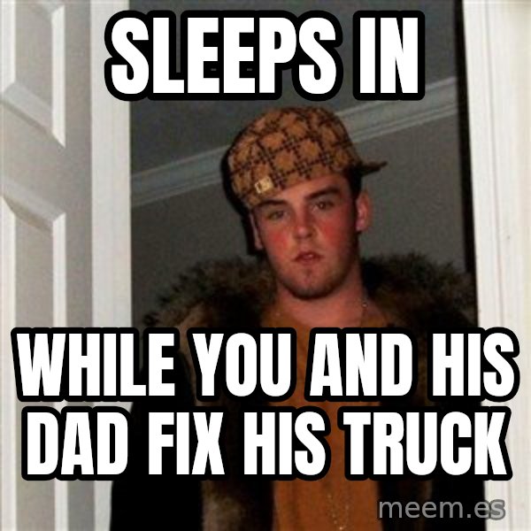 Scumbag Steve meme: Sleeps in / while you and his dad fix his truck