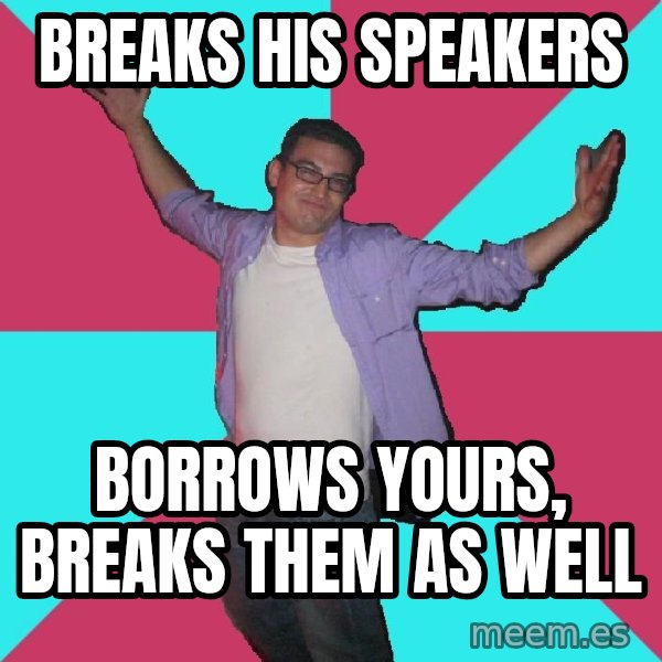 Douchebag Roommate meme: Breaks his speakers / borrows yours, breaks them as well