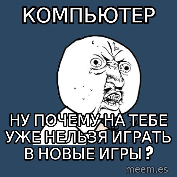 Y U No meme: компьютер / ну почему на тебе уже нельзя играть в новые игры ?