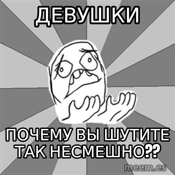 Whyyy??? meme: девушки / почему вы шутите так несмешно??