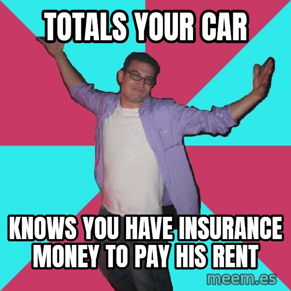 Douchebag Roommate meme: totals your car / knows you have insurance money to pay his rent