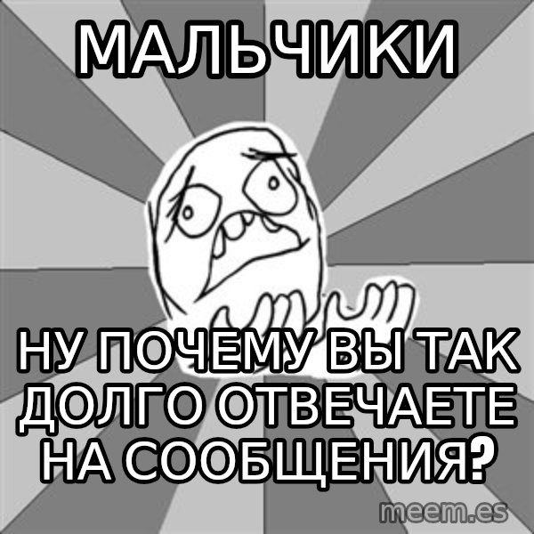 Whyyy??? meme: МАЛЬЧИКИ / НУ ПОЧЕМУ ВЫ ТАК ДОЛГО ОТВЕЧАЕТЕ НА СООБЩЕНИЯ?
