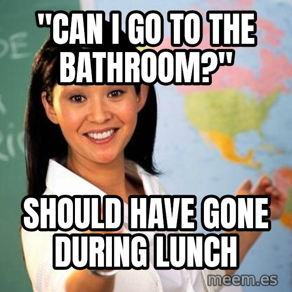 Unhelpful High School Teacher meme: "CAN I GO TO THE BATHROOM?" / SHOULD HAVE GONE DURING LUNCH