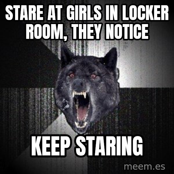 Insanity Wolf meme: stare at girls in locker room, they notice / keep staring