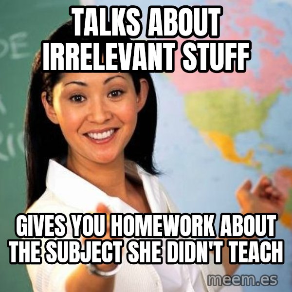 Unhelpful High School Teacher meme: Talks about irrelevant stuff / gives you homework about the subject she didn't teach