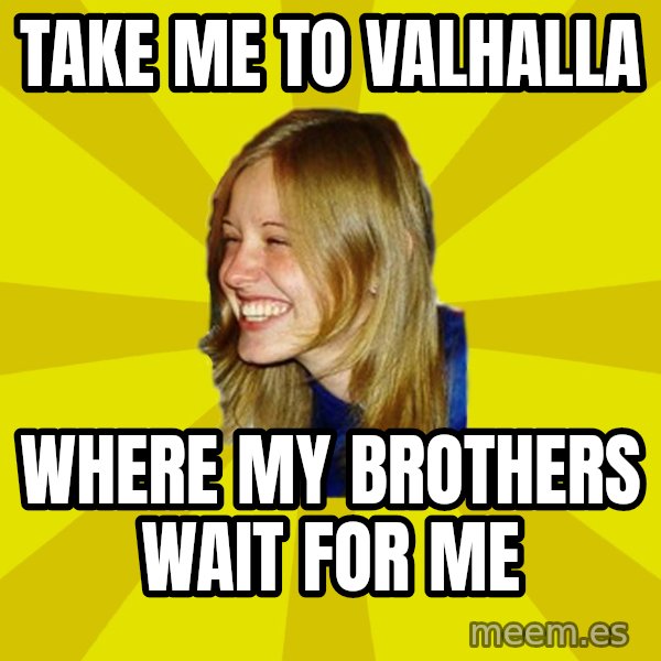 Trologirl meme: Take me to Valhalla / where my brothers wait for me